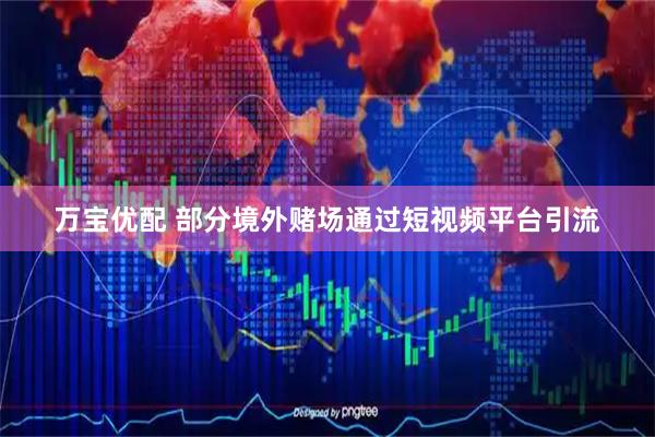 万宝优配 部分境外赌场通过短视频平台引流