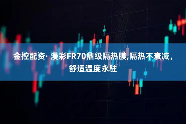 金控配资· 漫彩FR70鼎级隔热膜,隔热不衰减，舒适温度永驻