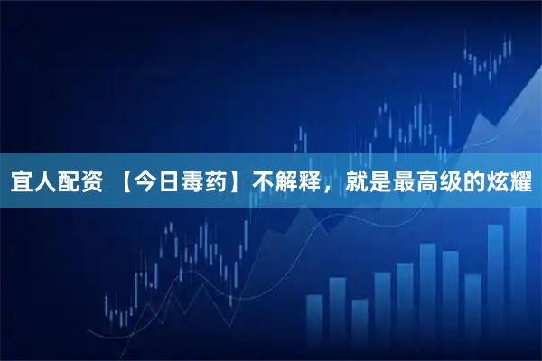 宜人配资 【今日毒药】不解释，就是最高级的炫耀