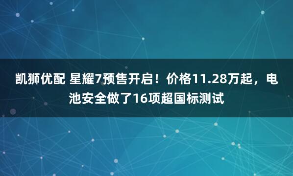 凯狮优配 星耀7预售开启！价格11.28万起，电池安全做了16项超国标测试