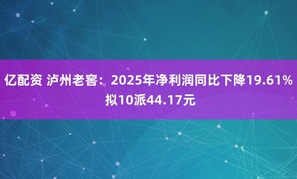 亿配资 泸州老窖：2025年净利润同比下降19.61% 拟10派44.17元
