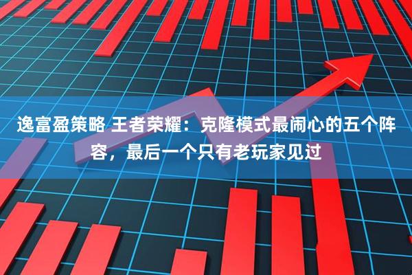 逸富盈策略 王者荣耀:克隆模式最闹心的五个阵容,最后一个只有老玩家见过