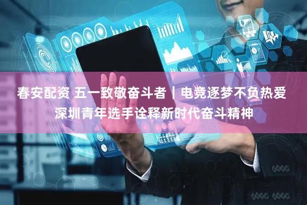 春安配资 五一致敬奋斗者｜电竞逐梦不负热爱 深圳青年选手诠释新时代奋斗精神