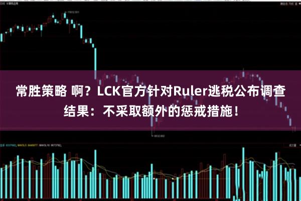 常胜策略 啊?LCK官方针对Ruler逃税公布调查结果:不采取额外的惩戒措施!