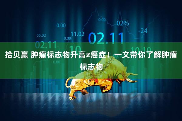 拾贝赢 肿瘤标志物升高≠癌症！一文带你了解肿瘤标志物