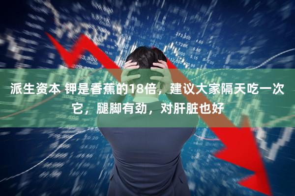 派生资本 钾是香蕉的18倍，建议大家隔天吃一次它，腿脚有劲，对肝脏也好