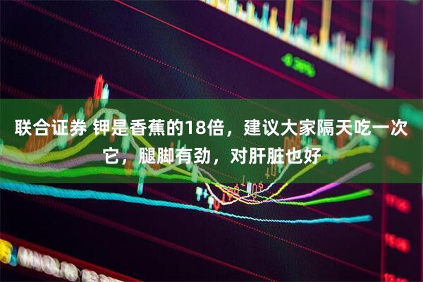 联合证券 钾是香蕉的18倍，建议大家隔天吃一次它，腿脚有劲，对肝脏也好