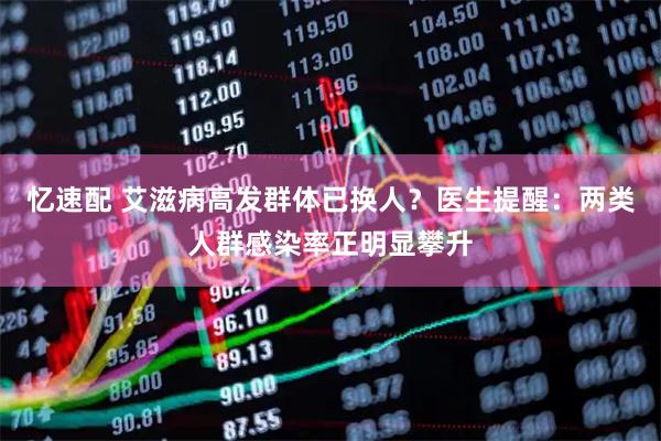 忆速配 艾滋病高发群体已换人？医生提醒：两类人群感染率正明显攀升