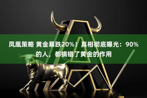 凤凰策略 黄金暴跌20%！真相彻底曝光：90%的人，都搞错了黄金的作用