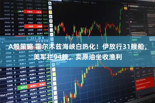 A股策略 霍尔木兹海峡白热化！伊放行31艘船，美军拦94艘，卖原油坐收渔利