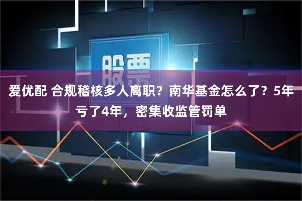 爱优配 合规稽核多人离职？南华基金怎么了？5年亏了4年，密集收监管罚单