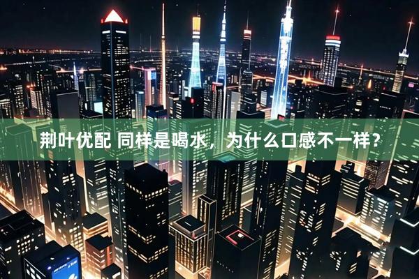 荆叶优配 同样是喝水,为什么口感不一样?