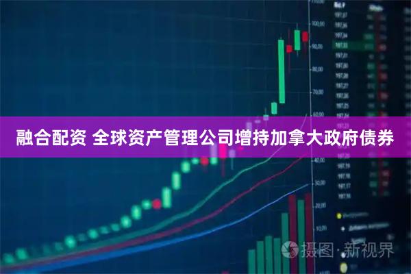融合配资 全球资产管理公司增持加拿大政府债券
