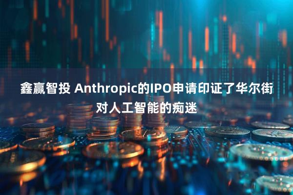 鑫赢智投 Anthropic的IPO申请印证了华尔街对人工智能的痴迷