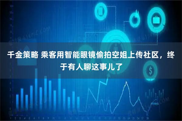 千金策略 乘客用智能眼镜偷拍空姐上传社区，终于有人聊这事儿了