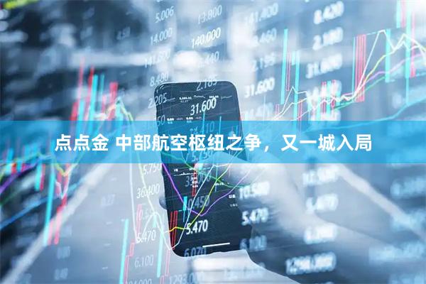 点点金 中部航空枢纽之争，又一城入局