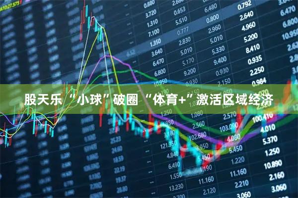 股天乐 “小球”破圈 “体育+”激活区域经济