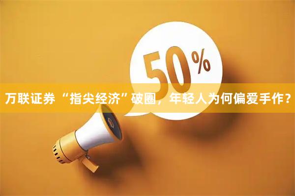 万联证券 “指尖经济”破圈，年轻人为何偏爱手作？