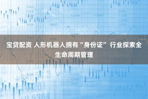 宝贷配资 人形机器人拥有“身份证” 行业探索全生命周期管理