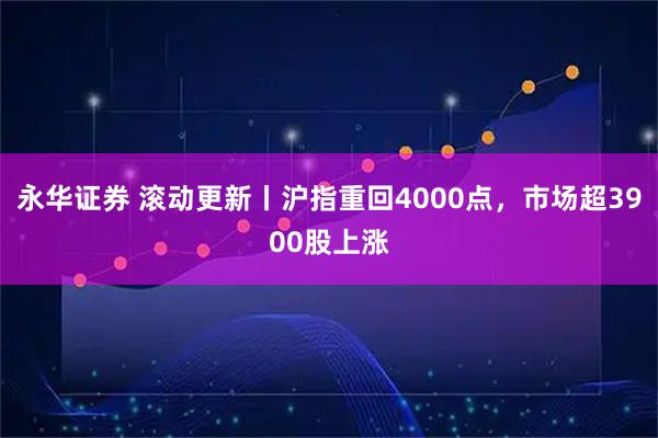 永华证券 滚动更新丨沪指重回4000点，市场超3900股上涨