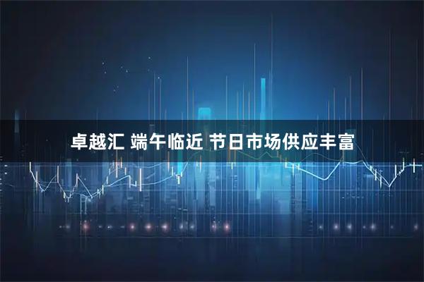 卓越汇 端午临近 节日市场供应丰富