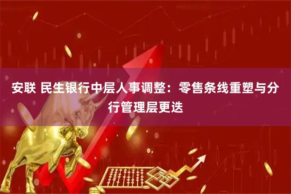 安联 民生银行中层人事调整：零售条线重塑与分行管理层更迭