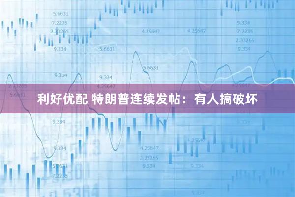 利好优配 特朗普连续发帖：有人搞破坏