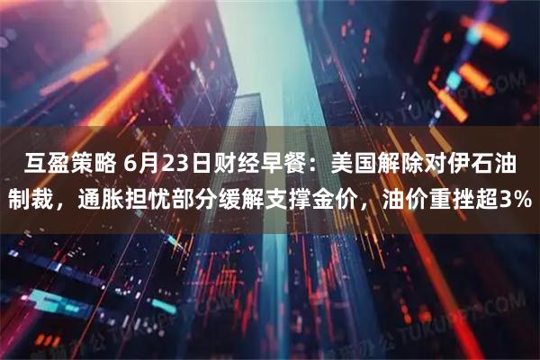 互盈策略 6月23日财经早餐:美国解除对伊石油制裁,通胀担忧部分缓解支撑金价,油价重挫超3%