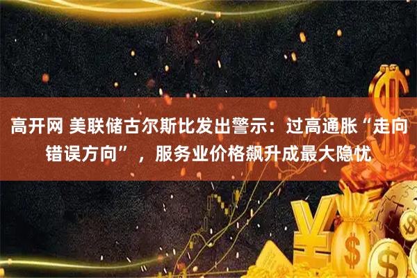 高开网 美联储古尔斯比发出警示:过高通胀“走向错误方向” ,服务业价格飙升成最大隐忧