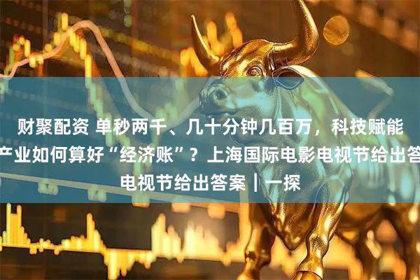 财聚配资 单秒两千、几十分钟几百万，科技赋能下的影视产业如何算好“经济账”？上海国际电影电视节给出答案︱一探
