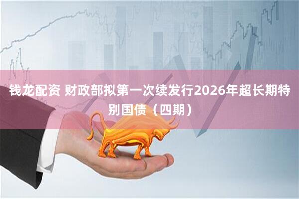 钱龙配资 财政部拟第一次续发行2026年超长期特别国债(四期)