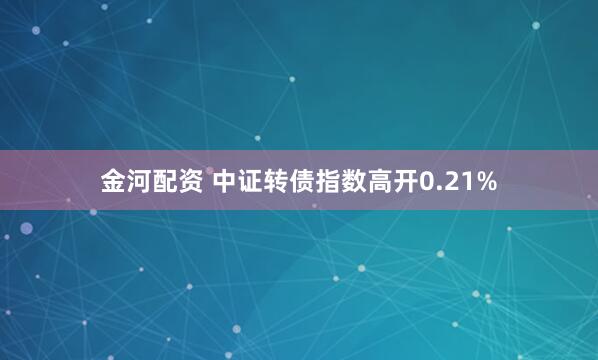 金河配资 中证转债指数高开0.21%