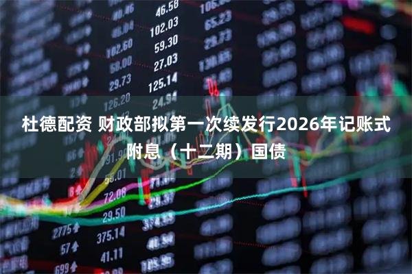 杜德配资 财政部拟第一次续发行2026年记账式附息（十二期）国债