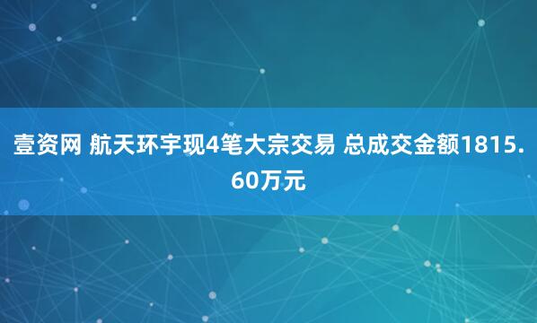 壹资网 航天环宇现4笔大宗交易 总成交金额1815.60万元