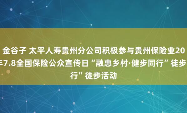 金谷子 太平人寿贵州分公司积极参与贵州保险业2026年7.8全国保险公众宣传日“融惠乡村·健步同行”徒步活动