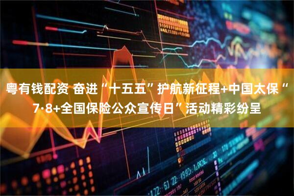 粤有钱配资 奋进“十五五”护航新征程+中国太保“7·8+全国保险公众宣传日”活动精彩纷呈