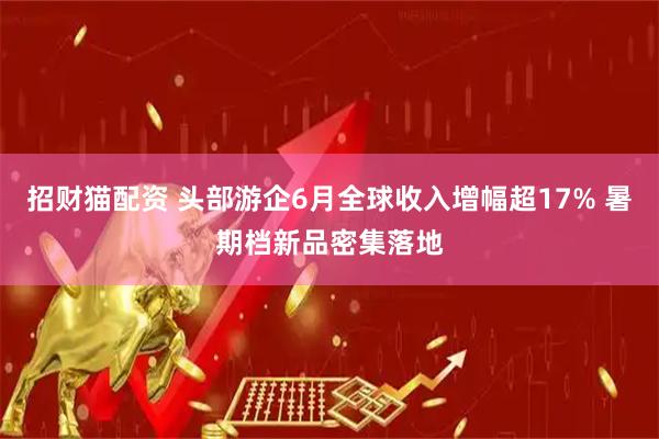 招财猫配资 头部游企6月全球收入增幅超17% 暑期档新品密集落地