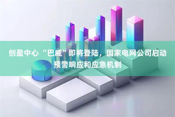 创盈中心 “巴威”即将登陆，国家电网公司启动预警响应和应急机制