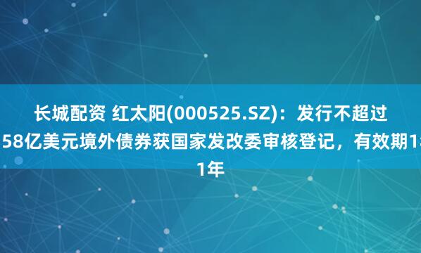 长城配资 红太阳(000525.SZ)：发行不超过1.58亿美元境外债券获国家发改委审核登记，有效期1年