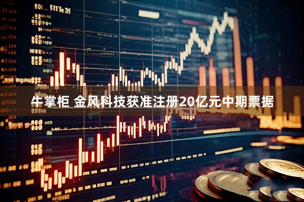 牛掌柜 金风科技获准注册20亿元中期票据