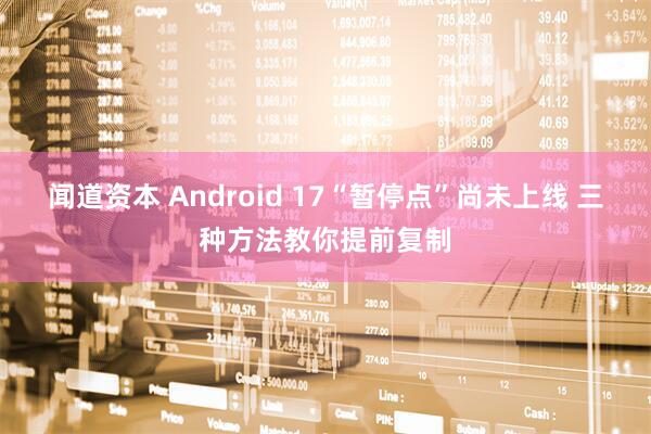 闻道资本 Android 17“暂停点”尚未上线 三种方法教你提前复制