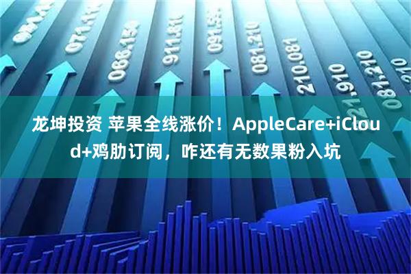龙坤投资 苹果全线涨价!AppleCare+iCloud+鸡肋订阅,咋还有无数果粉入坑