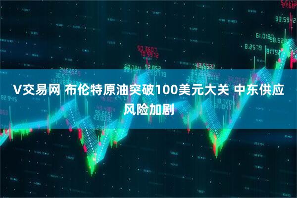 V交易网 布伦特原油突破100美元大关 中东供应风险加剧