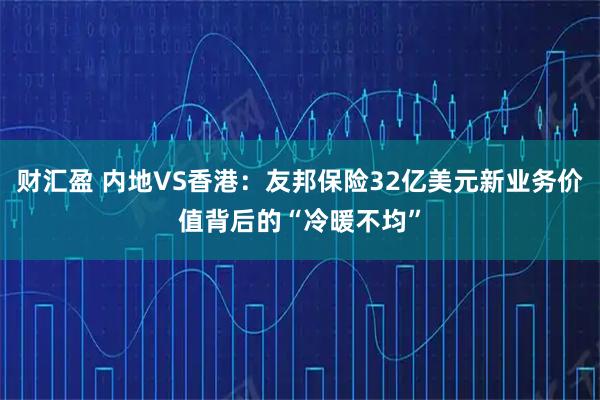 财汇盈 内地VS香港：友邦保险32亿美元新业务价值背后的“冷暖不均”