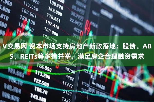 V交易网 资本市场支持房地产新政落地：股债、ABS、REITs等多措并举，满足房企合理融资需求