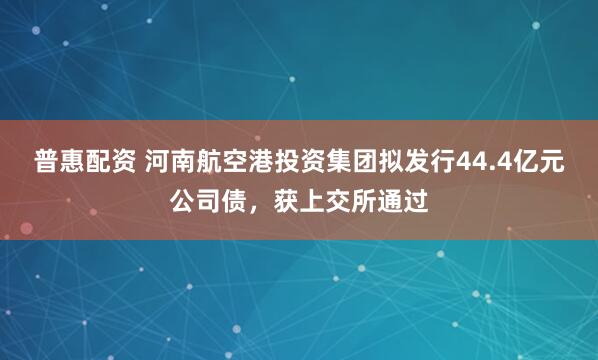 普惠配资 河南航空港投资集团拟发行44.4亿元公司债，获上交所通过