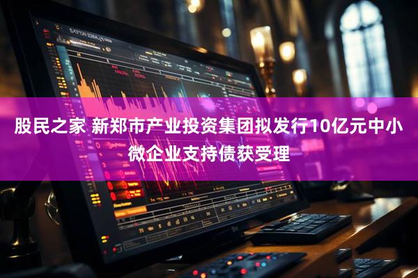 股民之家 新郑市产业投资集团拟发行10亿元中小微企业支持债获受理