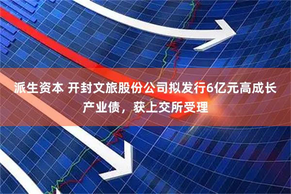 派生资本 开封文旅股份公司拟发行6亿元高成长产业债，获上交所受理