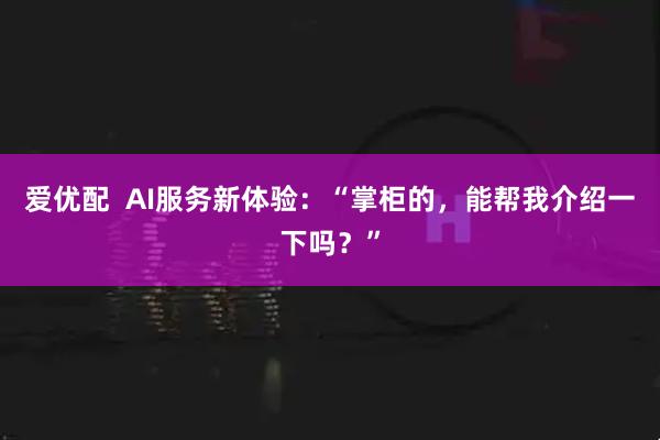 爱优配 AI服务新体验:“掌柜的,能帮我介绍一下吗?”