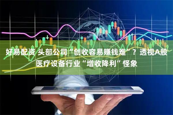 好易配资 头部公司“创收容易赚钱难”？透视A股医疗设备行业“增收降利”怪象